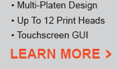 Multi-Platen Design, Up to 12 Print Heads and Touchscreen GUI. Learn More!